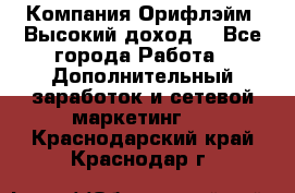 Компания Орифлэйм. Высокий доход. - Все города Работа » Дополнительный заработок и сетевой маркетинг   . Краснодарский край,Краснодар г.